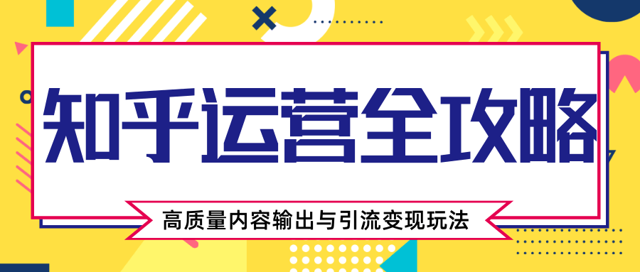 知乎运营全攻略，涨盐值最快的方法，高质量内容输出与引流变现玩法（共3节视频）-南青云资源库