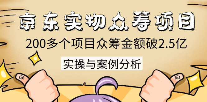 京东实物众筹项目：200多个项目众筹金额破2.5亿，实操与案例分析（4节课）-南青云资源库
