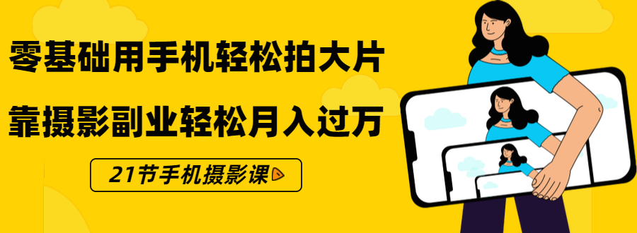 零基础用手机轻松拍大片，靠摄影副业轻松月入过万（21节手机摄影课）-南青云资源库