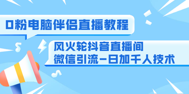 0粉电脑伴侣直播教程+风火轮抖音直播间微信引流-日加千人技术（两节视频）-南青云资源库
