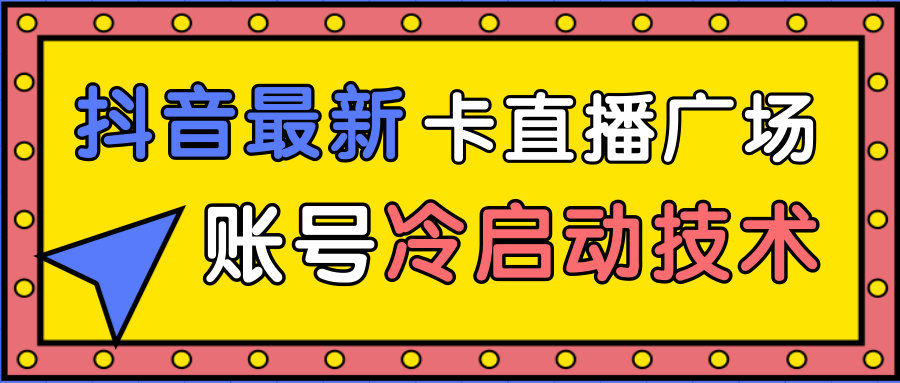 抖音最新卡直播广场12个方法、新老账号冷启动技术，异常账号冷启动-南青云资源库