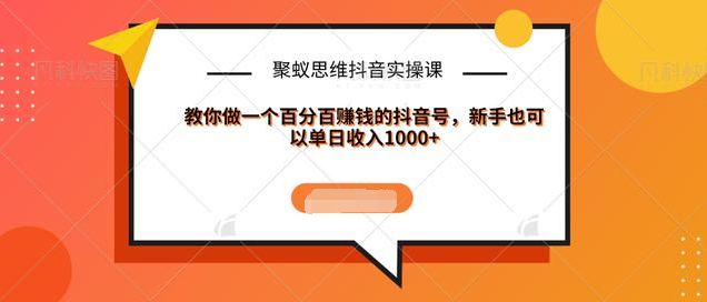 聚蚁思维抖音实操课:教你做一个百分百赚钱的抖音号，新手也可以单日收入1000+-南青云资源库