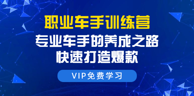 职业车手训练营：专业车手的养成之路，快速打造爆款（8节-无水印直播课）-南青云资源库