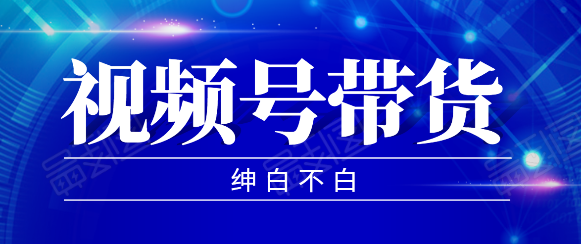 视频号带货红利项目，完整的从上手到出单的教程，单个账号稳定在300元左右-南青云资源库