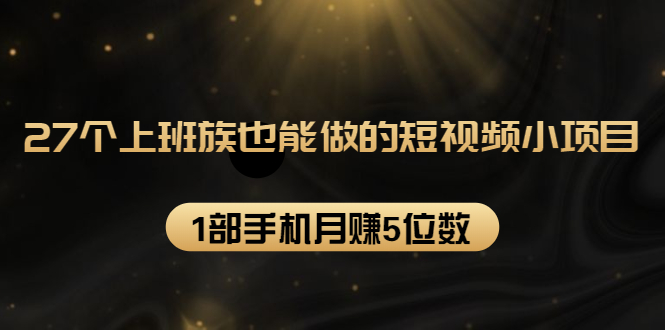 27个上班族也能做的短视频小项目，1部手机月赚5位数【赠短视频礼包】-南青云资源库