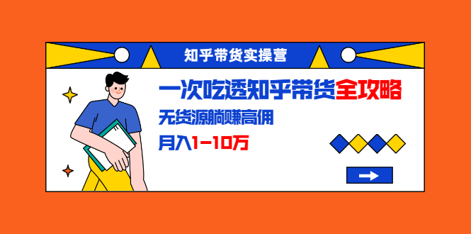 知乎带货实操营：一次吃透知乎带货全攻略 无货源躺赚高佣，月入1-10万-南青云资源库