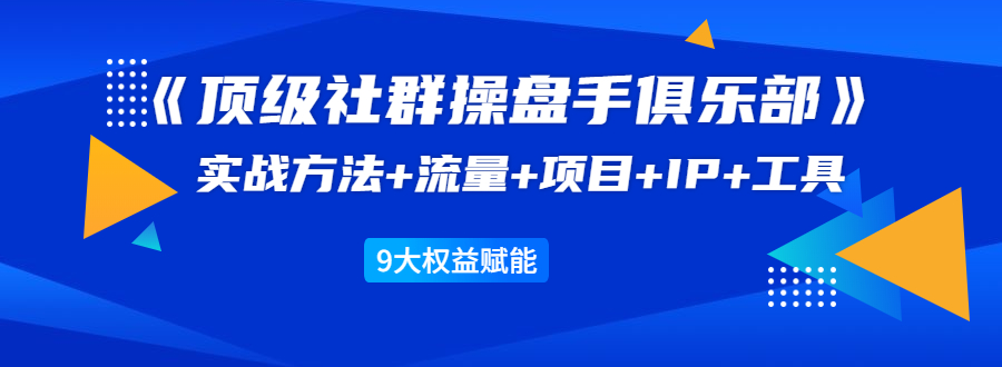 《顶级社群操盘手俱乐部》实战方法+流量+项目+IP+工具 9大权益赋能-南青云资源库