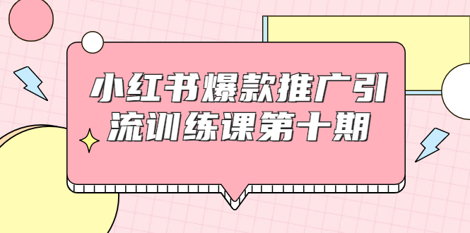 小红书爆款推广引流训练课第十期，手把手带你玩转小红书，轻松月入过万-南青云资源库