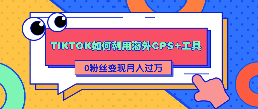 详细解析TIKTOK如何利用海外CPS+工具0粉丝轻松变现月入过万-南青云资源库