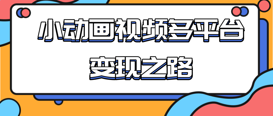从快手小游戏到多平台多种形式变现，开启小动画推广变现之路-南青云资源库