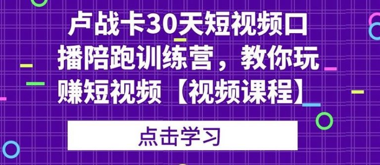 卢战卡30天短视频口播陪跑训练营，教你玩赚短视频-南青云资源库