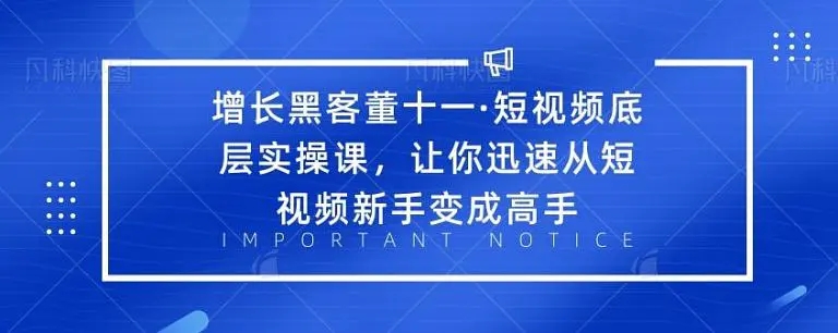 增长黑客董十一·短视频底层实操课，从短视频新手变成高手-南青云资源库