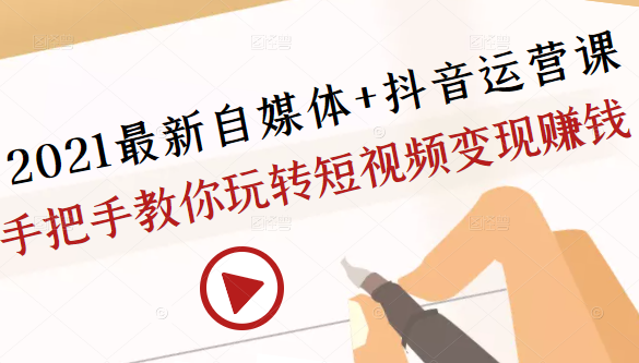 2021最新自媒体+抖音运营课，手把手教你玩转短视频变现赚钱-南青云资源库