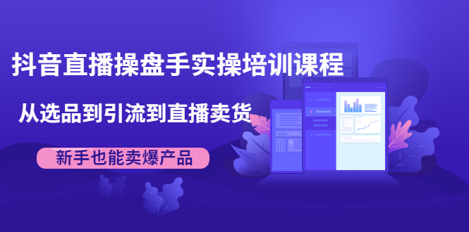抖音直播操盘手实操培训课程：从选品到引流到直播卖货，新手也能卖爆产品-南青云资源库