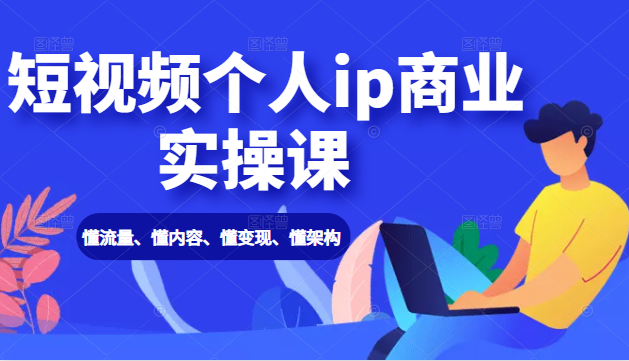 短视频个人ip商业实操课： 懂流量、懂内容、懂变现、懂架构（价值999元）-南青云资源库