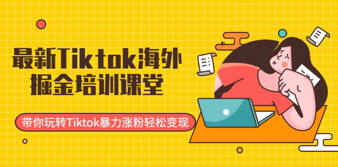 最新Tiktok海外掘金培训课堂：带你玩转Tiktok暴力涨粉轻松变现-南青云资源库