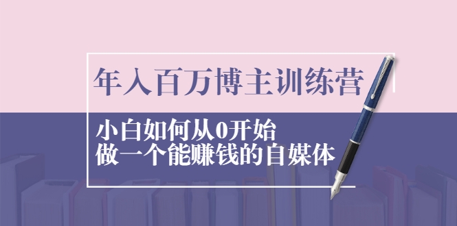年入百万博主训练营：小白如何从0开始做一个能赚钱的自媒体-南青云资源库