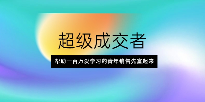 超级成交者，帮助一百万爱学习的青年销售先富起来-南青云资源库