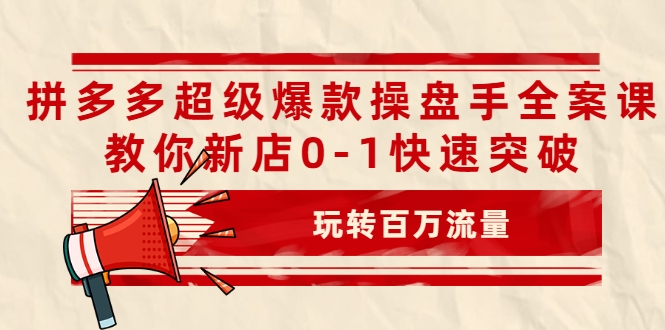 拼多多超级爆款操盘手全案课，教你新店0-1快速突破，玩转百万流量-南青云资源库