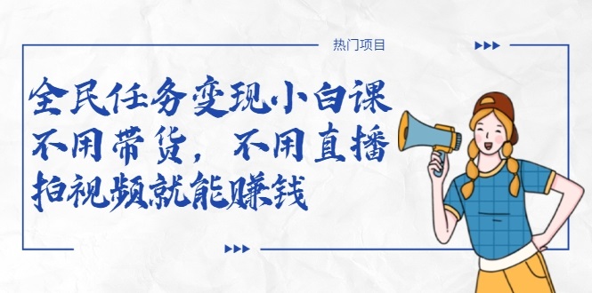 全民任务变现小白课，不用带货，不用直播，拍视频就能赚钱-南青云资源库