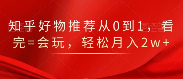 知乎好物推荐从0到1，看完=会玩，轻松月入2w+-南青云资源库