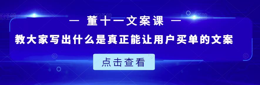 董十一文案课：教大家写出什么是真正能让用户买单的文案-南青云资源库