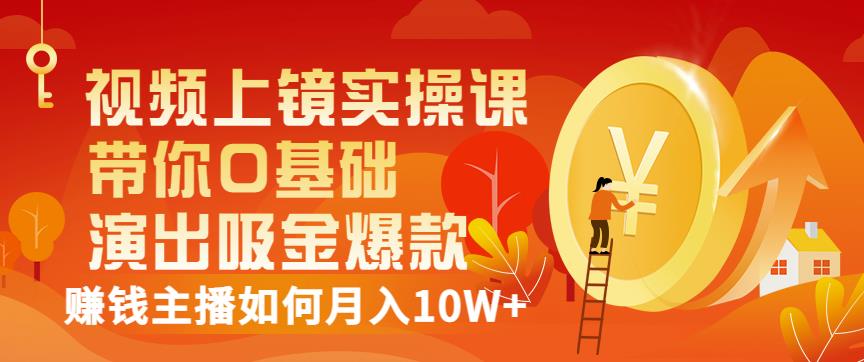 视频上镜实操课：带你0基础演出吸金爆款，赚钱主播如何月入10W+-南青云资源库