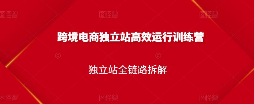 跨境电商独立站高效运行训练营，独立站全链路拆解-南青云资源库