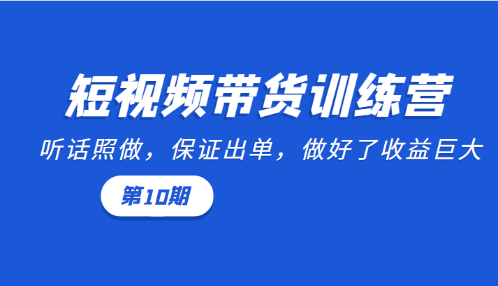 短视频带货训练营：听话照做，保证出单，做好了收益巨大（第10期）-南青云资源库