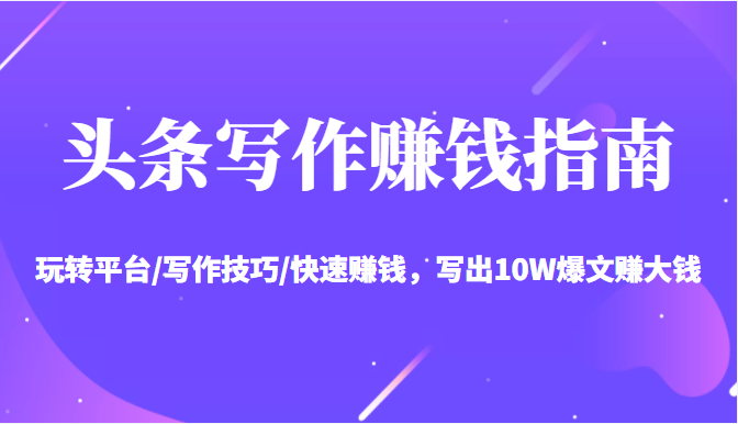 头条写作赚钱指南：玩转平台/写作技巧/快速赚钱，写出10W爆文赚大钱【送资料包】-南青云资源库