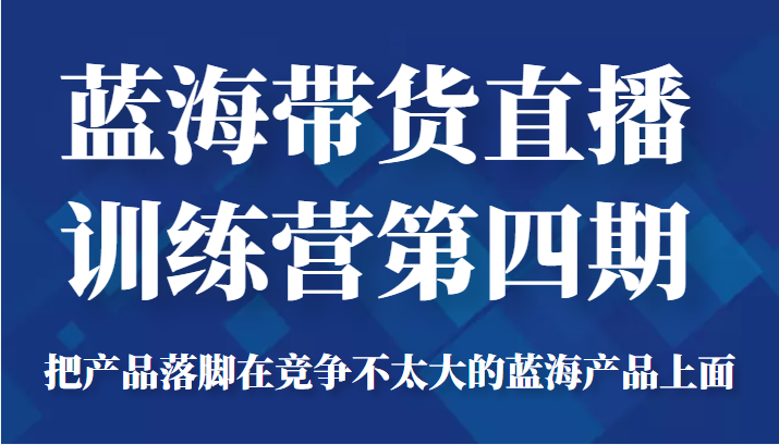 蓝海带货直播训练营第四期，把产品落脚在竞争不太大的蓝海产品上面（价值4980元）-南青云资源库