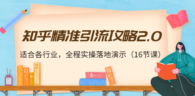 知乎精准引流攻略2.0，适合各行业，全程实操落地演示（16节课）-南青云资源库