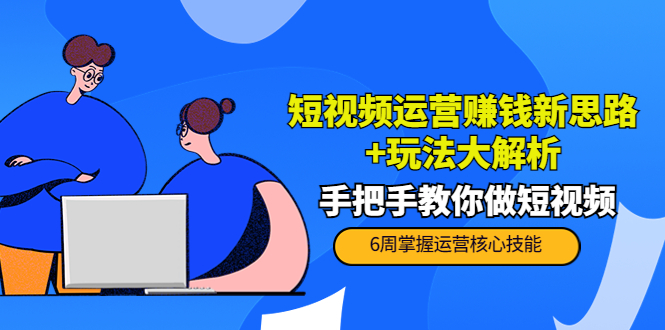 短视频运营赚钱新思路+玩法大解析：手把手教你做短视频【PETER最新更新中】-南青云资源库