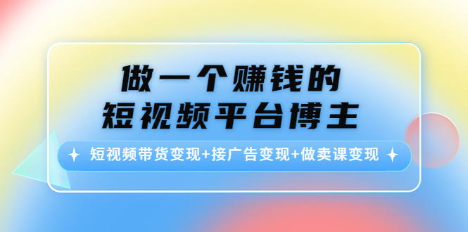 做一个赚钱的短视频平台博主：短视频带货变现+接广告变现+做卖课变现-南青云资源库