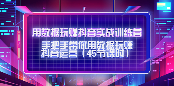 用数据玩赚抖音实战训练营：手把手带你用数据玩赚抖音运营-南青云资源库