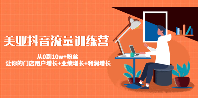 美业抖音流量训练营：从0到10w+粉丝 让你的门店用户增长+业绩增长+利润增长-南青云资源库