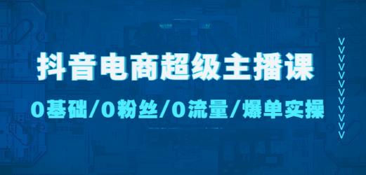 抖音电商超级主播课：0基础、0粉丝、0流量、爆单实操！-南青云资源库