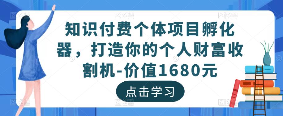 知识付费个体项目孵化器，打造你的个人财富收割机-价值1680元-南青云资源库