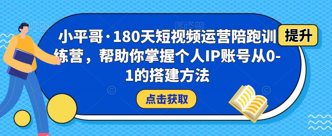 小平哥·180天短视频运营陪跑训练营，帮助你掌握个人IP账号从0-1的搭建方法-南青云资源库
