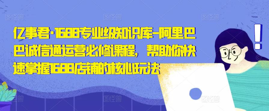 亿事君·1688专业级知识库-阿里巴巴诚信通运营必修课程，帮助你快速掌握1688店铺的核心玩法-南青云资源库