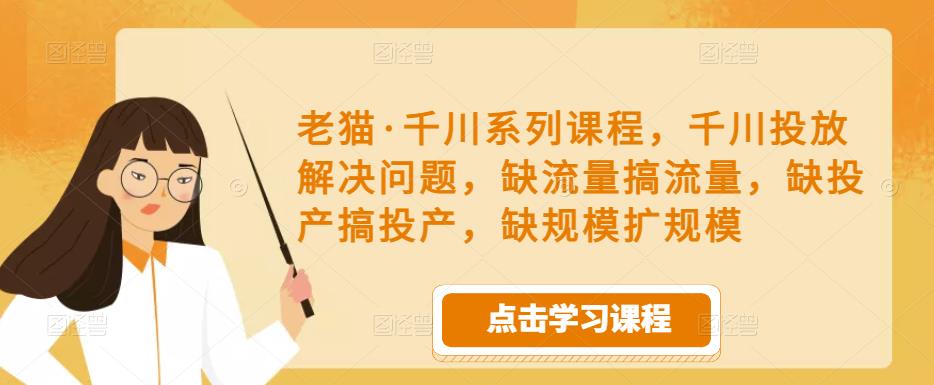 老猫·千川系列课程，千川投放解决问题，缺流量搞流量，缺投产搞投产，缺规模扩规模-南青云资源库