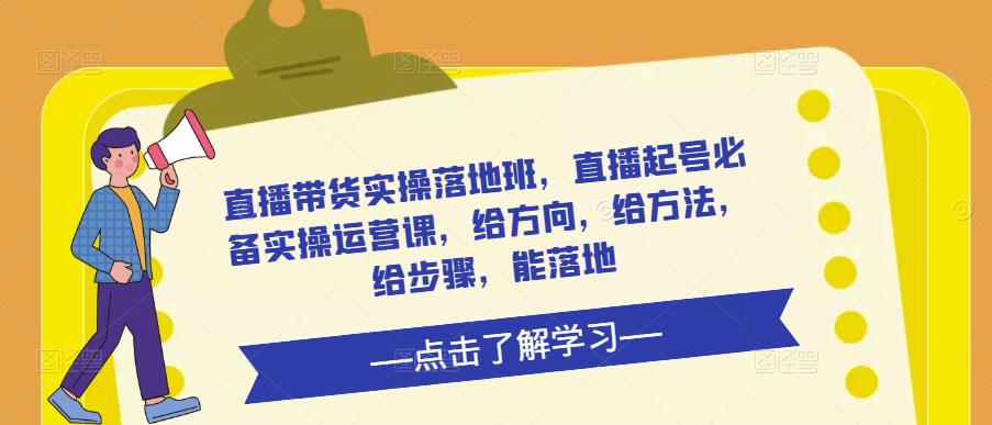 直播带货实操落地班，直播起号必备实操运营课，给方向，给方法，给步骤，能落地-南青云资源库