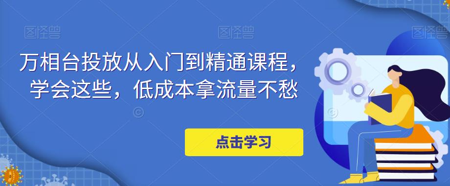 万相台投放从入门到精通课程，学会这些，低成本拿流量不愁-南青云资源库