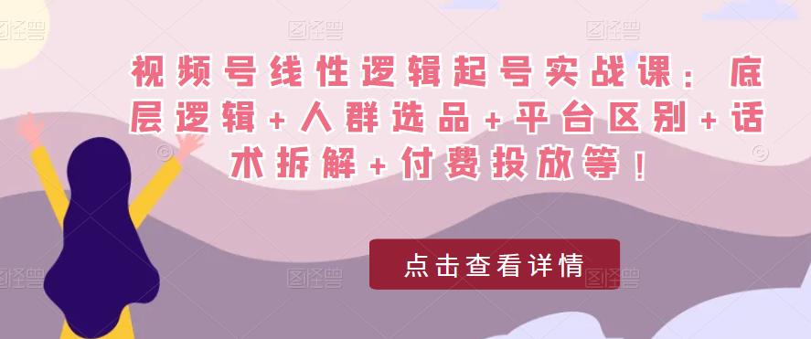 视频号线性逻辑起号实战课：底层逻辑+人群选品+平台区别+话术拆解+付费投放等！-南青云资源库