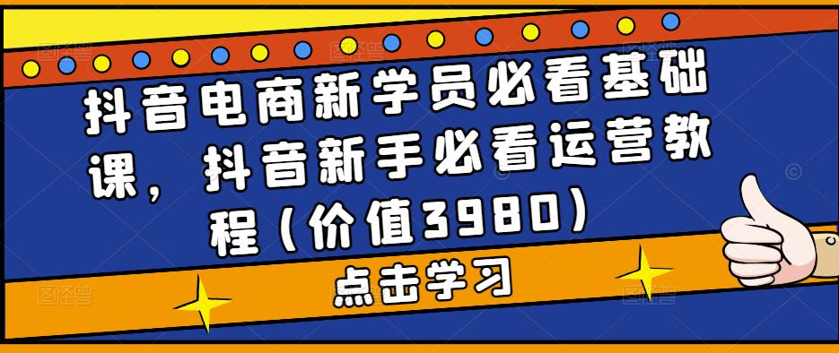 抖音电商新学员必看基础课，抖音新手必看运营教程(价值3980)-南青云资源库