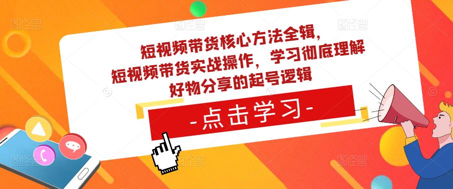 短视频带货核心方法全辑，​短视频带货实战操作，学习彻底理解好物分享的起号逻辑-南青云资源库