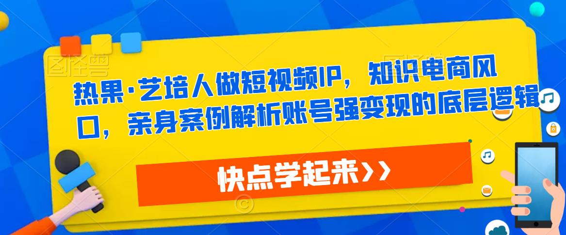 热果·艺培人做短视频IP，知识电商风口，亲身案例解析账号强变现的底层逻辑-南青云资源库