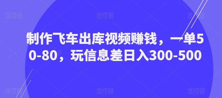 制作飞车出库视频赚钱，一单50-80，玩信息差日入300-500-南青云资源库