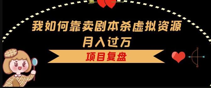 我如何靠卖剧本杀虚拟资源月入过万，复盘资料+引流+如何变现+案例-南青云资源库
