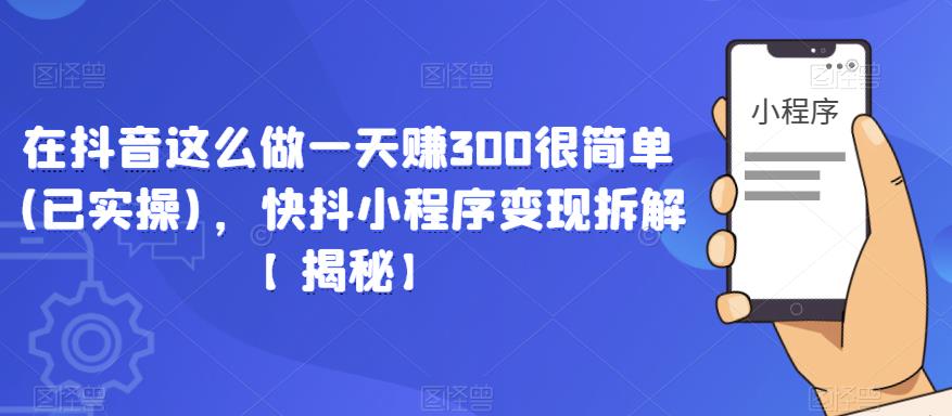 在抖音这么做一天赚300很简单(已实操)，快抖小程序变现拆解【揭秘】-南青云资源库